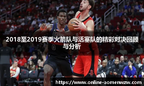 2018至2019赛季火箭队与活塞队的精彩对决回顾与分析