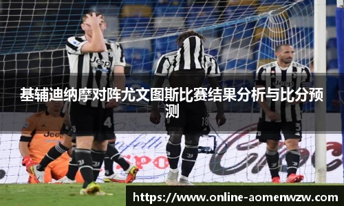 基辅迪纳摩对阵尤文图斯比赛结果分析与比分预测