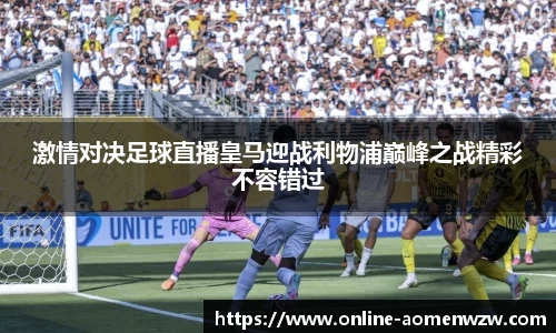 激情对决足球直播皇马迎战利物浦巅峰之战精彩不容错过