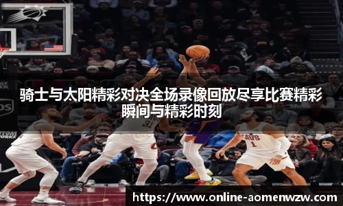 骑士与太阳精彩对决全场录像回放尽享比赛精彩瞬间与精彩时刻