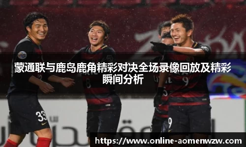 蒙通联与鹿岛鹿角精彩对决全场录像回放及精彩瞬间分析