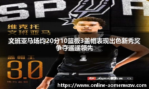 文班亚马场均20分10篮板3盖帽表现出色新秀奖争夺遥遥领先
