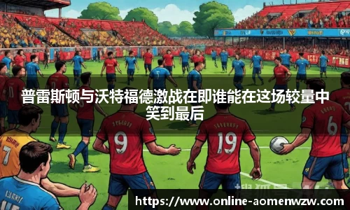 普雷斯顿与沃特福德激战在即谁能在这场较量中笑到最后