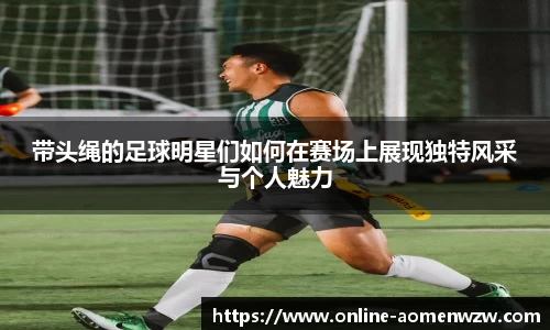 带头绳的足球明星们如何在赛场上展现独特风采与个人魅力