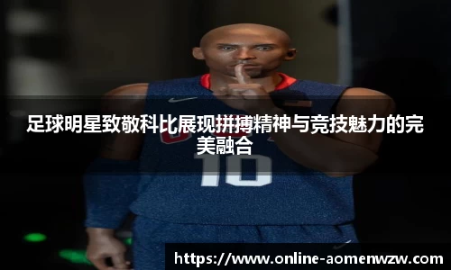 足球明星致敬科比展现拼搏精神与竞技魅力的完美融合