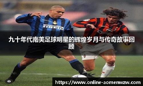 九十年代南美足球明星的辉煌岁月与传奇故事回顾